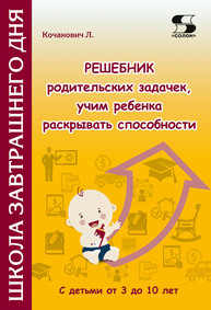 Решебник родительских задачек, учим ребенка раскрывать способности с детьми от 3 до 10 лет Кочанович Л.