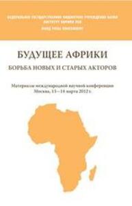 Будущее Африки: борьба старых и новых акторов. Материалы международной научной конференции Москва, 13—14 марта 2012 г.