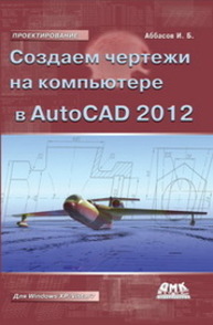Создаем чертежи на компьютере в AutoCAD 2012 Аббасов И.Б.