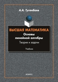 Высшая математика. Основы линейной алгебры. Теория и задачи Туганбаев А. А.
