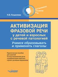 Активизация фразовой речи у детей и взрослых с речевой патологией. Учимся образовывать и применять глаголы: практическое пособие для занятий по восстановлению речи и реабилитации взрослых и детей с речевыми нарушениями Кошелева Н. В.