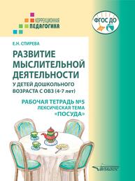 Развитие мыслительной деятельности у детей дошкольного возраста с ОВЗ (4-7 лет). Рабочая тетрадь № 5. Лексическая тема «Посуда»: комплект рабочих материалов для работы с дошкольниками Спирева Е. Н.