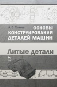 Основы конструирования деталей машин. Литые детали Тюняев А. В.