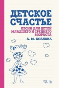 Детское счастье. Песни для детей младшего и среднего возраста Козлова А. М.