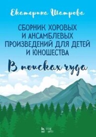 Сборник хоровых и ансамблевых произведений для детей и юношества. «В поисках чуда» Шатрова Е. Е.