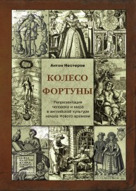 Колесо Фортуны. Репрезентация человека и мира в английской культуре начала Нового века Нестеров А.В.