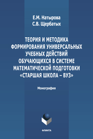 Теория и методика формирования универсальных учебных действий обучающихся в системе математической подготовки «старшая школа-вуз» Натырова Е. М., Щербатых С. В.