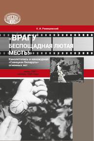 «Врагу беспощадная лютая месть!»: кинолетопись и киножурнал «Савецкая Беларусь» огненных лет (июнь 1941 – ноябрь 1945 года) Ремишевский К. И.