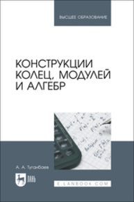 Конструкции колец, модулей и алгебр Туганбаев А. А.