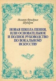 Новая школа пения, или Основательное и полное руководство по вокальному искусству Шуберт И. Ф.