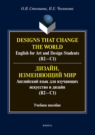 Designs that change the world: English for Art and Design Students (В2-С1). Дизайн, изменяющий мир: Английский язык для изучающих искусство и дизайн (В2-С1) Стогниева О. Н., Чеснокова Н. Е.