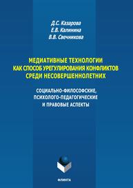 Медиативные технологии как способ урегулирования конфликтов среди несовершеннолетних. Социально-философские, психолого-педагогические и правовые аспекты Казарова Д. С., Калинина Е. В., Свечникова В. В.