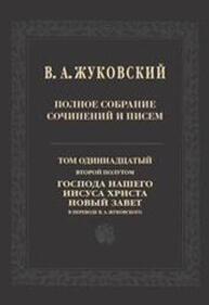 Полное собрание сочинений и писем: Т. 11, второй полутом: Господа нашего Иисуса Христа Новый Завет в пер. В. А. Жуковского Жуковский В. А.