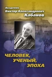 Академик Виктор Александрович Кабанов. Человек, ученый, эпоха