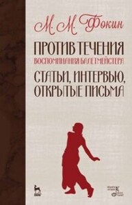 Против течения (Воспоминания балетмейстера). Статьи, интервью, открытые письма Фокин М. М.