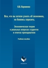 Все, что вы хотели узнать об экономике, но боялись спросить. Экономическая теория в реальных вопросах и ответах студентов и преподавателя Корниенко О. В.