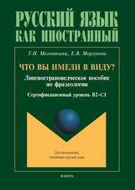 Что вы имели в виду: лингвострановедческое пособие по фразеологии для иностранцев, изучающих русский язык (сертификационный уровень B2—C1) Мелентьева Т. И., Моргунова Е. В.