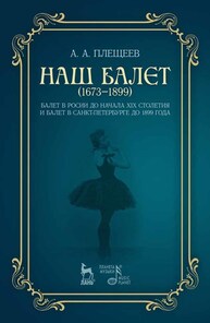 Наш балет (1673–1899). Балет в России до начала XIX столетия и балет в Санкт-Петербурге до 1899 года Плещеев А. А.