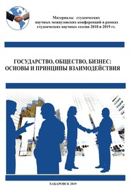 Государство, общество, бизнес: основы и принципы взаимодействия: материалы студенческих научных межвузовских конференций в рамках Студенческих научных сессий 2018 и 2019 гг.