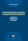 Психологическая защита в подростковом возрасте: сущность, содержание, причины Соловьева А. В.