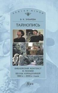 Тайнопись. Библейский контекст в поэзии Беллы Ахмадулиной 1980-2000-х годов Зубарева В. К.