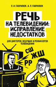 Речь на телевидении: исправление недостатков (для дикторов, ведущих и режиссеров телевидения) Гаврилюк П. И., Гаврилюк А. П.