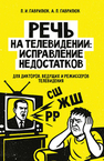 Речь на телевидении: исправление недостатков (для дикторов, ведущих и режиссеров телевидения) Гаврилюк П. И., Гаврилюк А. П.