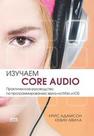 Изучаем Core Audio: Практическое руководство по программированию звука в Mac и iOS Адамсон К., Авила К.