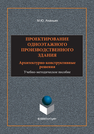 Проектирование одноэтажного производственного здания : архитектурно-конструктивные решения М. Ю. Ананьин